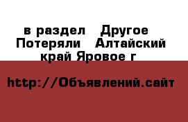  в раздел : Другое » Потеряли . Алтайский край,Яровое г.